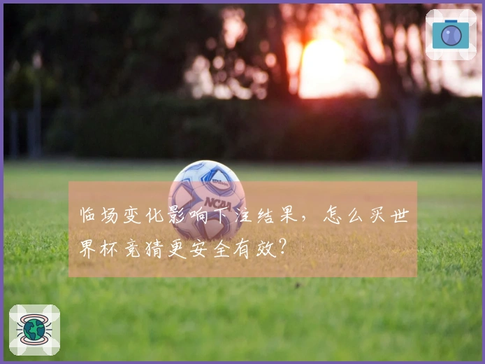 临场变化影响下注结果，怎么买世界杯竞猜更安全有效？
