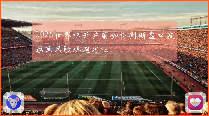 2026世界杯开户前如何判断盘口波动及风险规避方法