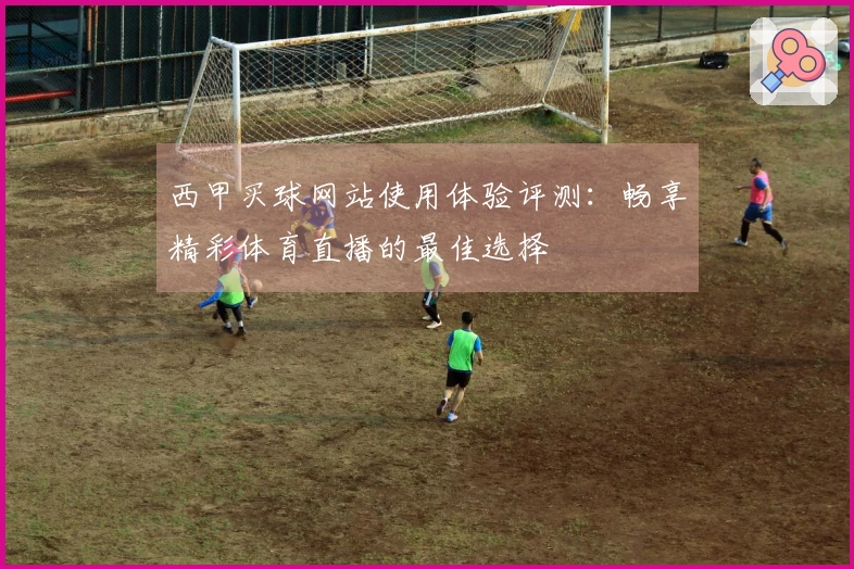 西甲买球网站使用体验评测：畅享精彩体育直播的最佳选择