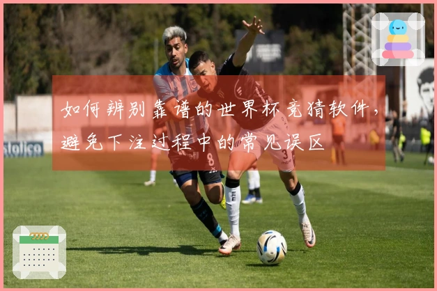 如何辨别靠谱的世界杯竞猜软件，避免下注过程中的常见误区