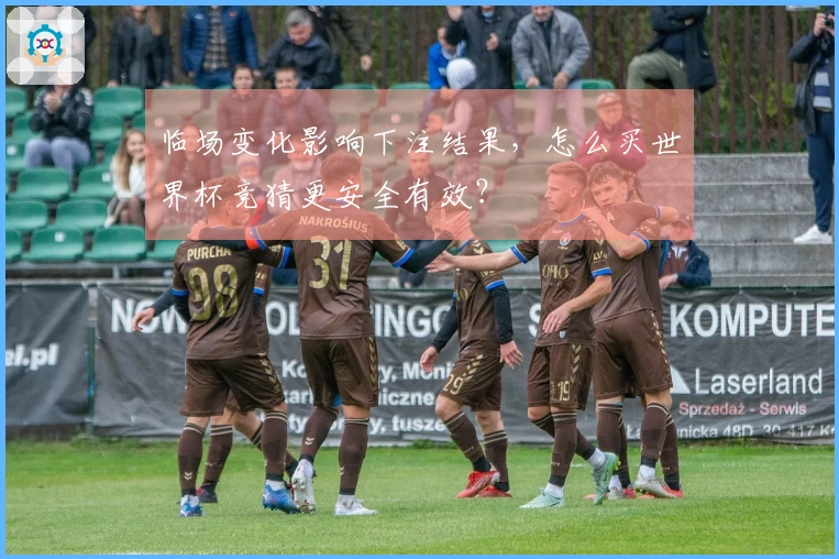 临场变化影响下注结果,怎么买世界杯竞猜更安全有效?