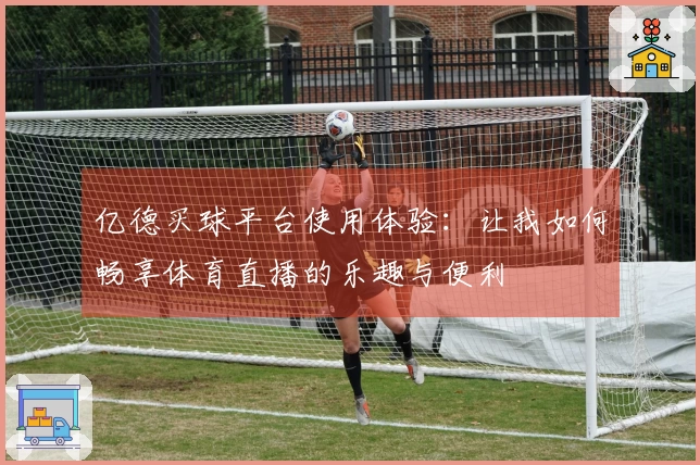 亿德买球平台使用体验：让我如何畅享体育直播的乐趣与便利