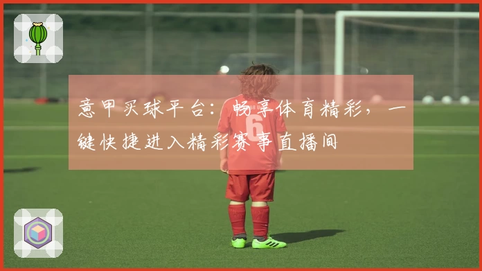 意甲买球平台：畅享体育精彩，一键快捷进入精彩赛事直播间
