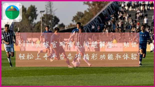 FIFA买球官网常见问题解答，助你轻松上手平台各项精彩功能和体验