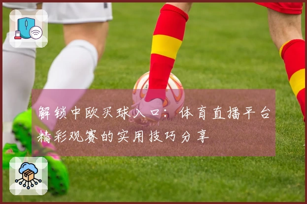 解锁中欧买球入口：体育直播平台精彩观赛的实用技巧分享