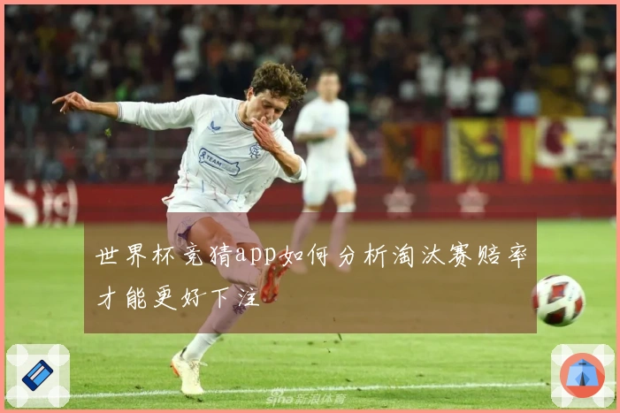 世界杯竞猜app如何分析淘汰赛赔率才能更好下注