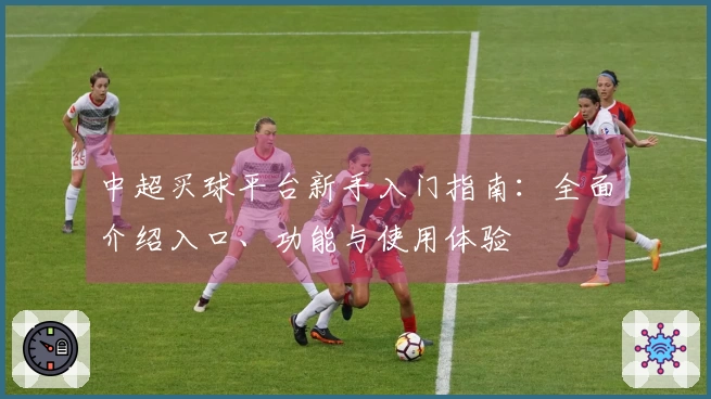 中超买球平台新手入门指南：全面介绍入口、功能与使用体验