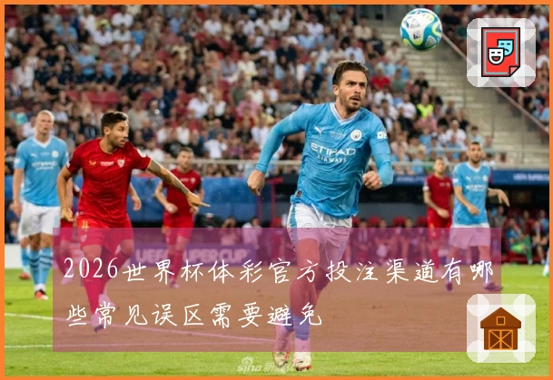 2026世界杯体彩官方投注渠道有哪些常见误区需要避免