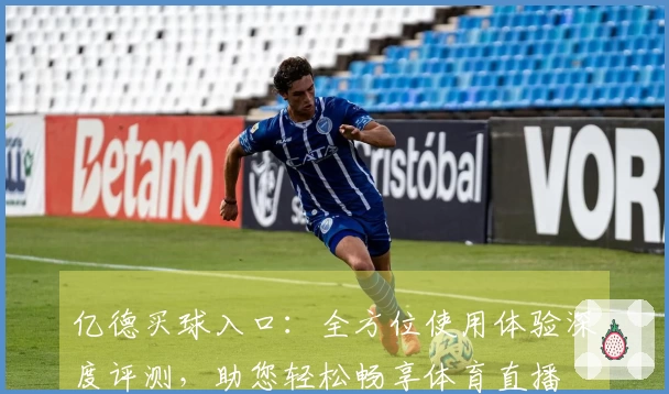 亿德买球入口：全方位使用体验深度评测，助您轻松畅享体育直播