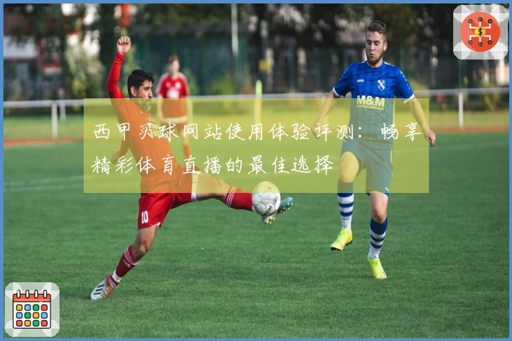 西甲买球网站使用体验评测：畅享精彩体育直播的最佳选择