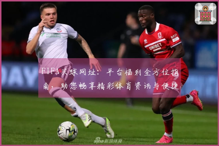 FIFA买球网址：平台福利全方位指南，助您畅享精彩体育资讯与便捷体验