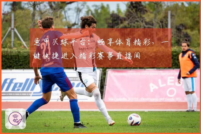 意甲买球平台：畅享体育精彩，一键快捷进入精彩赛事直播间
