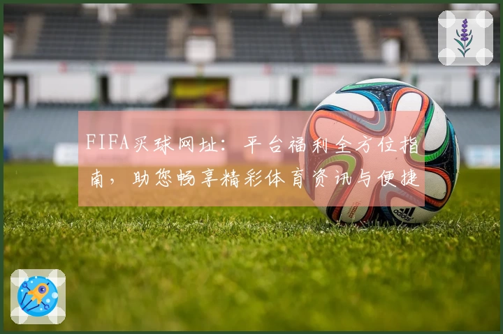 FIFA买球网址：平台福利全方位指南，助您畅享精彩体育资讯与便捷体验
