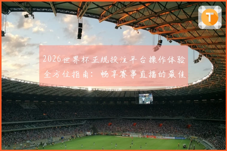 2026世界杯正规投注平台操作体验全方位指南：畅享赛事直播的最佳选择