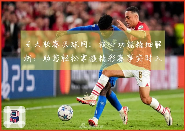 五大联赛买球网：核心功能精细解析，助您轻松掌握精彩赛事实时入口
