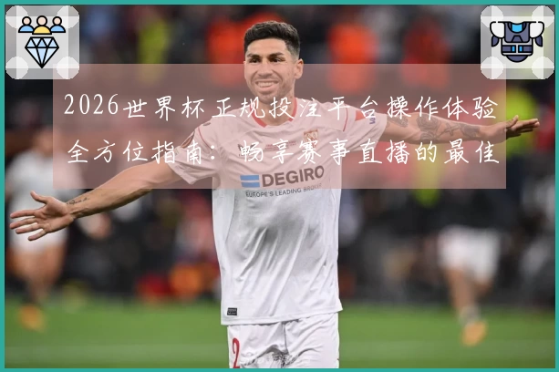 2026世界杯正规投注平台操作体验全方位指南：畅享赛事直播的最佳选择